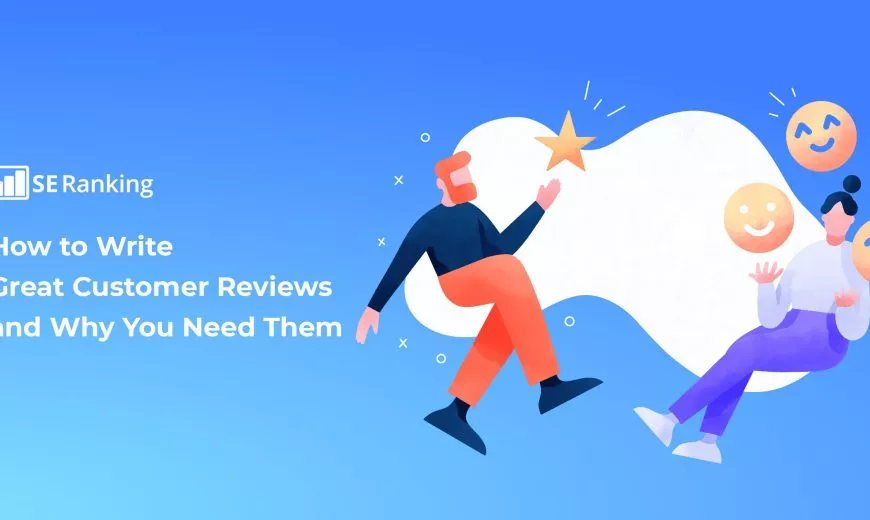 How to Write Great Customer Reviews and Why You Need Them
